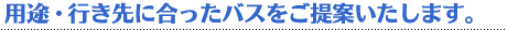 用途・行き先に合ったバスをご提案いたします。