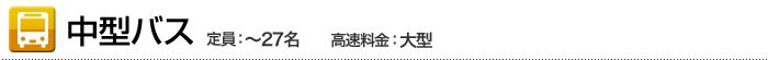 中型バス 定員：～27名　高速料金：大型