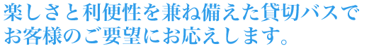 楽しさと利便性を兼ね備えた貸切バスでお客様のご要望にお応えします。