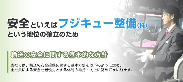 安全といえばフジキュー整備(株)という地位の確立のため　運輸安全マネジメント　当社では、輸送の安全確保に関する基本方針を以下のように定め、全社員による安全を最優先とする体制の維持・向上に努めてまいります。